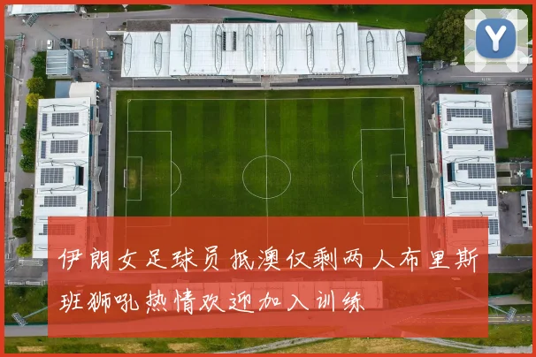 伊朗女足球员抵澳仅剩两人布里斯班狮吼热情欢迎加入训练
