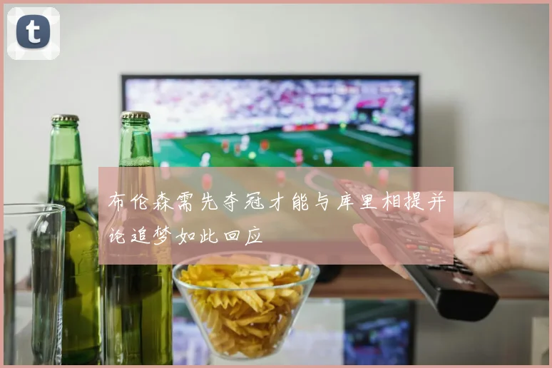 布伦森需先夺冠才能与库里相提并论追梦如此回应
