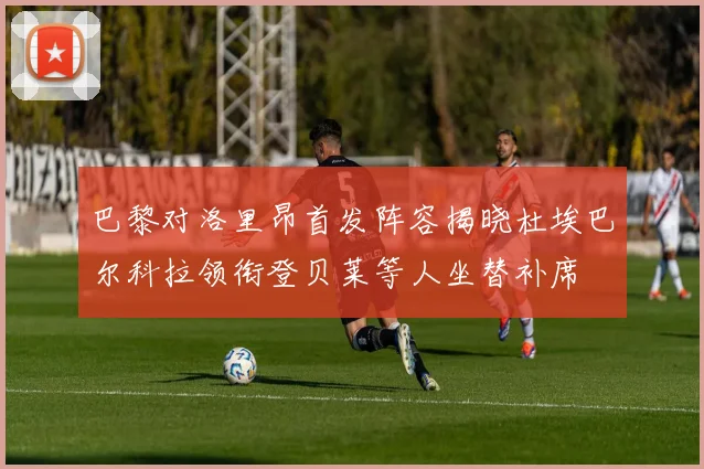 巴黎对洛里昂首发阵容揭晓杜埃巴尔科拉领衔登贝莱等人坐替补席