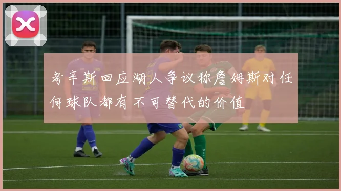 考辛斯回应湖人争议称詹姆斯对任何球队都有不可替代的价值