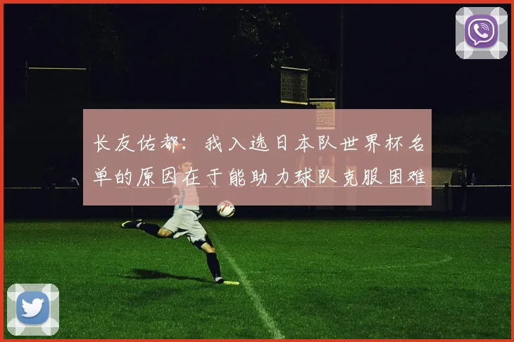 长友佑都：我入选日本队世界杯名单的原因在于能助力球队克服困难