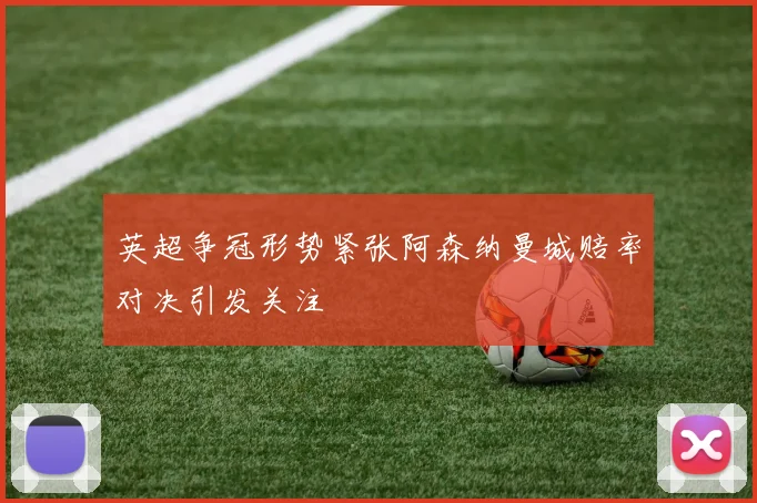 英超争冠形势紧张阿森纳曼城赔率对决引发关注