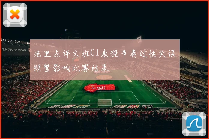 老里点评文班G1表现节奏过快失误频繁影响比赛结果