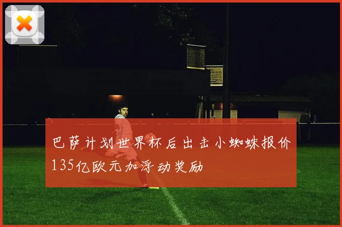 巴萨计划世界杯后出击小蜘蛛报价135亿欧元加浮动奖励