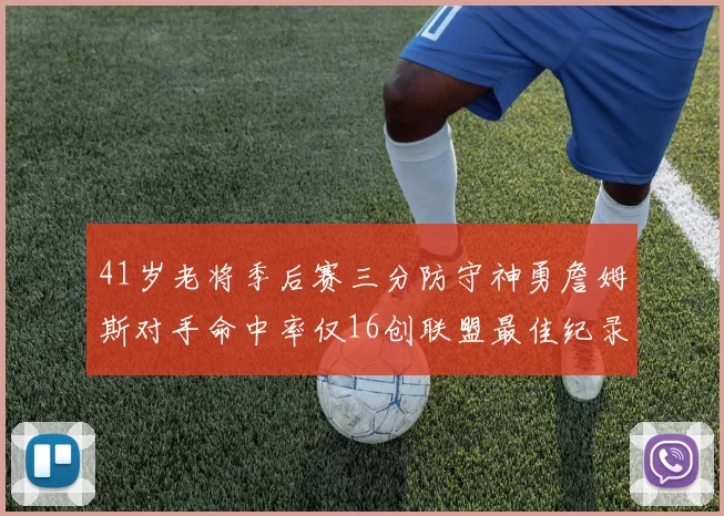 41岁老将季后赛三分防守神勇詹姆斯对手命中率仅16创联盟最佳纪录