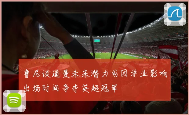 鲁尼谈道曼未来潜力或因学业影响出场时间争夺英超冠军