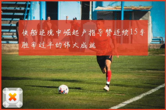 快船逆境中崛起卢指导赞连续15季胜率过半的伟大成就