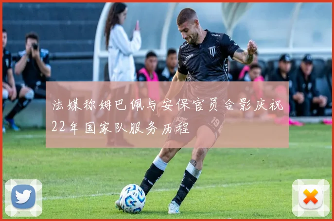 法媒称姆巴佩与安保官员合影庆祝22年国家队服务历程