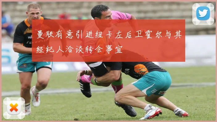 曼联有意引进纽卡左后卫霍尔与其经纪人洽谈转会事宜
