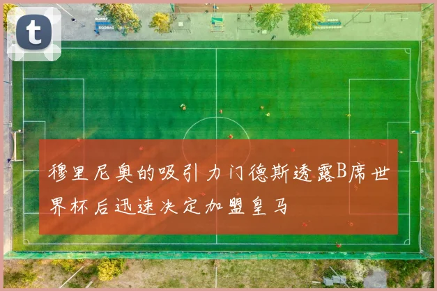 穆里尼奥的吸引力门德斯透露B席世界杯后迅速决定加盟皇马