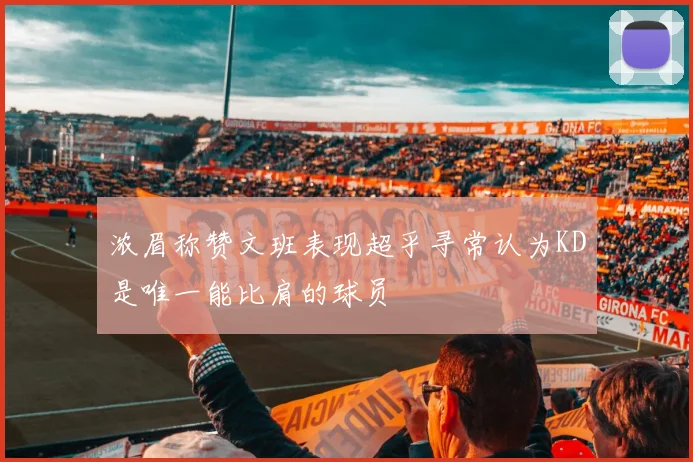 浓眉称赞文班表现超乎寻常认为KD是唯一能比肩的球员