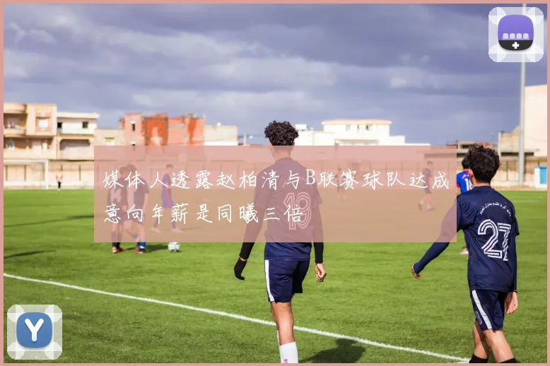 媒体人透露赵柏清与B联赛球队达成意向年薪是同曦三倍