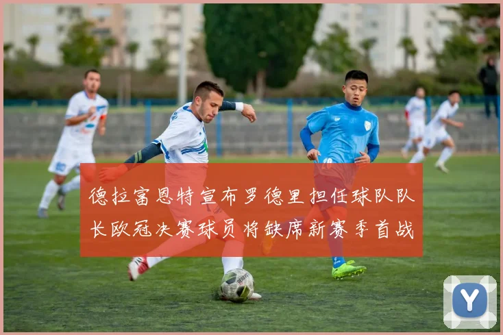 德拉富恩特宣布罗德里担任球队队长欧冠决赛球员将缺席新赛季首战