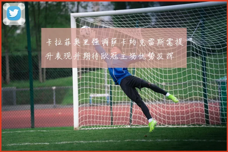 卡拉菲奥里强调萨卡约克雷斯需提升表现并期待欧冠主场优势发挥