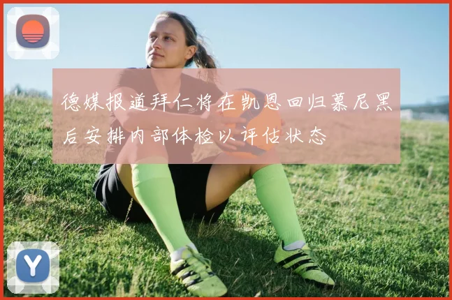 德媒报道拜仁将在凯恩回归慕尼黑后安排内部体检以评估状态