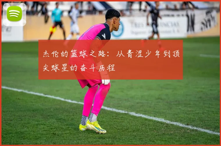 杰伦的篮球之路：从青涩少年到顶尖球星的奋斗历程